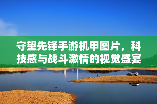 守望先锋手游机甲图片,科技感与战斗激情的视觉盛宴——未来战甲的视觉解码 守望先锋手游机甲图片,科技感与战斗激情的视觉盛宴——未来战甲的视觉解码