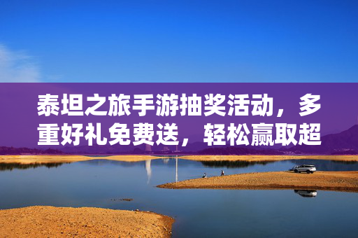 泰坦之旅手游抽奖活动,多重好礼免费送,轻松赢取超值奖励! 泰坦之旅手游抽奖活动,多重好礼免费送,轻松赢取超值奖励!