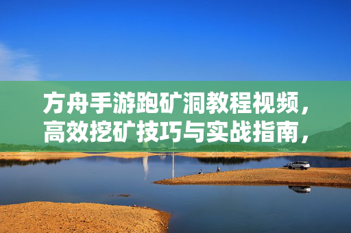 方舟手游跑矿洞教程视频,高效挖矿技巧与实战指南,轻松获取资源 方舟手游跑矿洞教程视频,高效挖矿技巧与实战指南,轻松获取资源