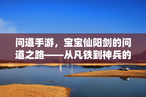 问道手游,宝宝仙阳剑的问道之路——从凡铁到神兵的淬炼传奇 问道手游,宝宝仙阳剑的问道之路——从凡铁到神兵的淬炼传奇