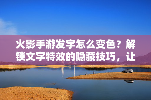 火影手游发字怎么变色?解锁文字特效的隐藏技巧,让你的聊天更炫酷! 火影手游发字怎么变色?解锁文字特效的隐藏技巧,让你的聊天更炫酷!