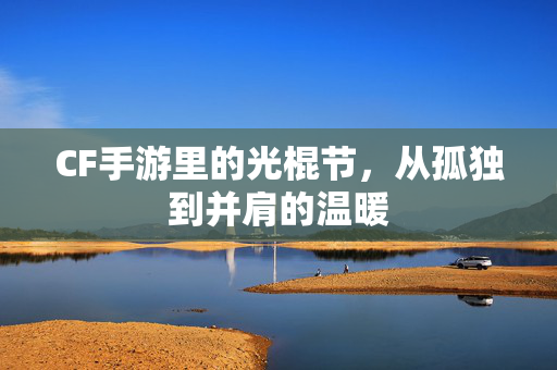 CF手游里的光棍节,从孤独到并肩的温暖 CF手游里的光棍节,从孤独到并肩的温暖