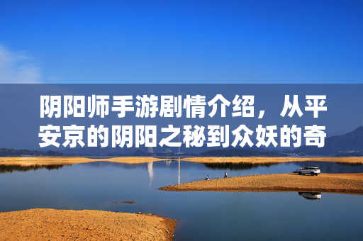 阴阳师手游剧情介绍,从平安京的阴阳之秘到众妖的奇幻冒险 阴阳师手游剧情介绍,从平安京的阴阳之秘到众妖的奇幻冒险