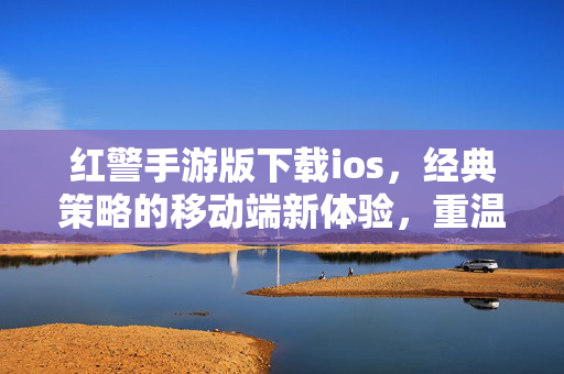 红警手游版下载ios,经典策略的移动端新体验,重温红色警戒的辉煌 红警手游版下载ios,经典策略的移动端新体验,重温红色警戒的辉煌