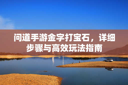 问道手游金字打宝石,详细步骤与高效玩法指南 问道手游金字打宝石,详细步骤与高效玩法指南