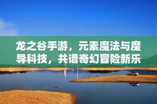龙之谷手游,元素魔法与魔导科技,共谱奇幻冒险新乐章 龙之谷手游,元素魔法与魔导科技,共谱奇幻冒险新乐章