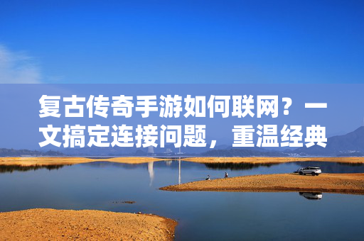 复古传奇手游如何联网？一文搞定连接问题，重温经典热血