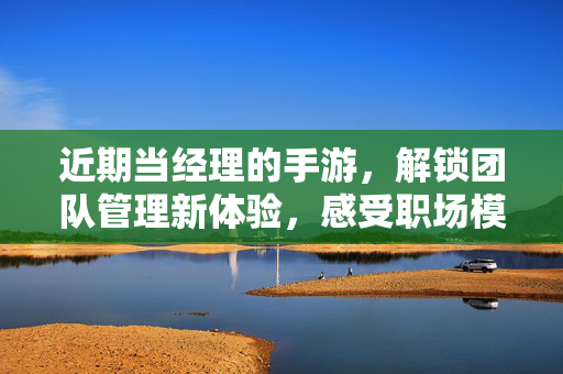 近期当经理的手游,解锁团队管理新体验,感受职场模拟的乐趣 近期当经理的手游,解锁团队管理新体验,感受职场模拟的乐趣
