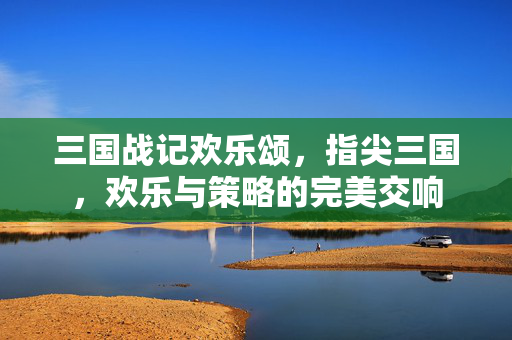 三国战记欢乐颂,指尖三国,欢乐与策略的完美交响 三国战记欢乐颂,指尖三国,欢乐与策略的完美交响