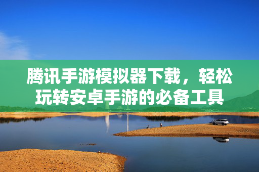 腾讯手游模拟器下载,轻松玩转安卓手游的必备工具 腾讯手游模拟器下载,轻松玩转安卓手游的必备工具