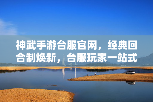 神武手游台服官网,经典回合制焕新,台服玩家一站式体验中心 神武手游台服官网,经典回合制焕新,台服玩家一站式体验中心