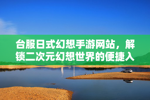 台服日式幻想手游网站,解锁二次元幻想世界的便捷入口 台服日式幻想手游网站,解锁二次元幻想世界的便捷入口