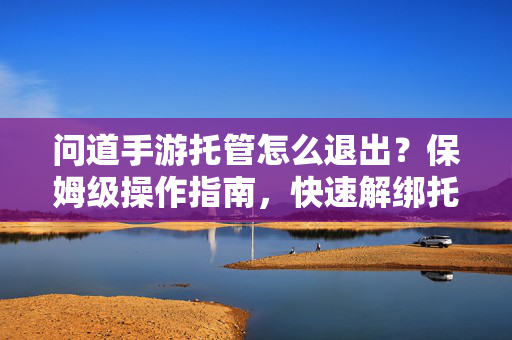 问道手游托管怎么退出?保姆级操作指南,快速解绑托管服务 问道手游托管怎么退出?保姆级操作指南,快速解绑托管服务