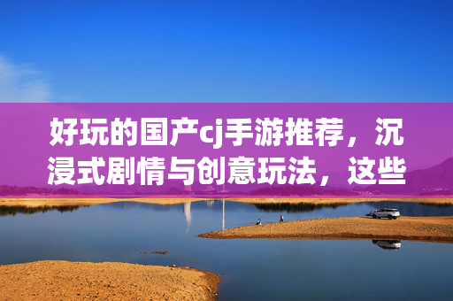 好玩的国产cj手游推荐,沉浸式剧情与创意玩法,这些游戏值得玩透 好玩的国产cj手游推荐,沉浸式剧情与创意玩法,这些游戏值得玩透