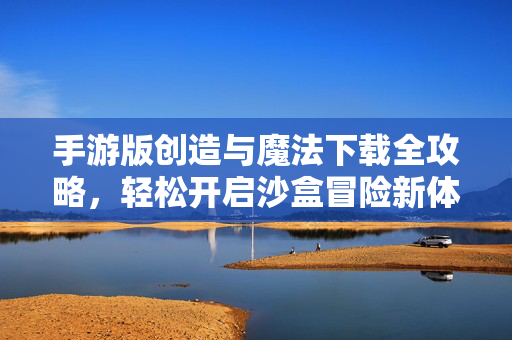 手游版创造与魔法下载全攻略,轻松开启沙盒冒险新体验 手游版创造与魔法下载全攻略,轻松开启沙盒冒险新体验