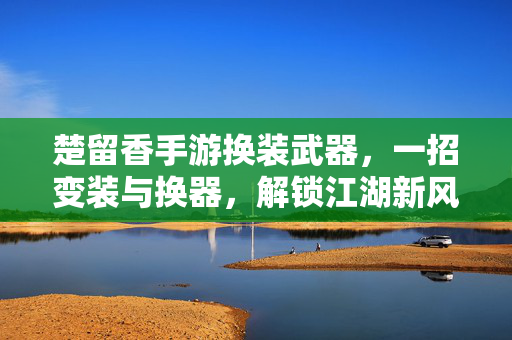 楚留香手游换装武器,一招变装与换器,解锁江湖新风格! 楚留香手游换装武器,一招变装与换器,解锁江湖新风格!