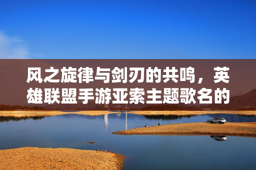 风之旋律与剑刃的共鸣,英雄联盟手游亚索主题歌名的艺术与情感表达 风之旋律与剑刃的共鸣,英雄联盟手游亚索主题歌名的艺术与情感表达