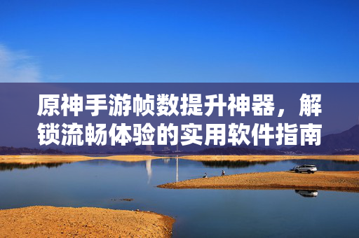 原神手游帧数提升神器,解锁流畅体验的实用软件指南 原神手游帧数提升神器,解锁流畅体验的实用软件指南