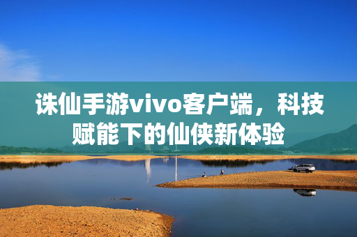 诛仙手游vivo客户端,科技赋能下的仙侠新体验 诛仙手游vivo客户端,科技赋能下的仙侠新体验