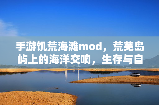 手游饥荒海滩mod,荒芜岛屿上的海洋交响,生存与自然的奇妙碰撞 手游饥荒海滩mod,荒芜岛屿上的海洋交响,生存与自然的奇妙碰撞