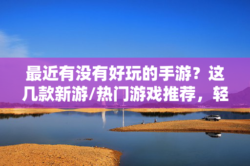 最近有没有好玩的手游?这几款新游/热门游戏推荐,轻松找到你的快乐 最近有没有好玩的手游?这几款新游/热门游戏推荐,轻松找到你的快乐