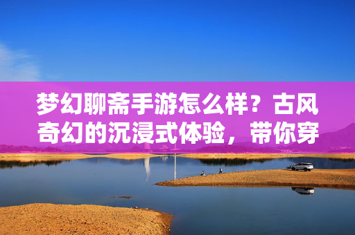梦幻聊斋手游怎么样?古风奇幻的沉浸式体验,带你穿越聊斋奇遇 梦幻聊斋手游怎么样?古风奇幻的沉浸式体验,带你穿越聊斋奇遇