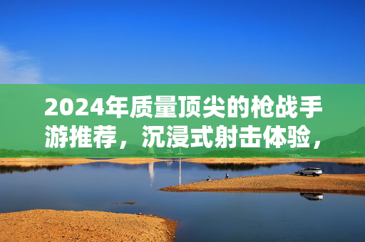 2024年质量顶尖的枪战手游推荐,沉浸式射击体验,让你酣畅淋漓! 2024年质量顶尖的枪战手游推荐,沉浸式射击体验,让你酣畅淋漓!