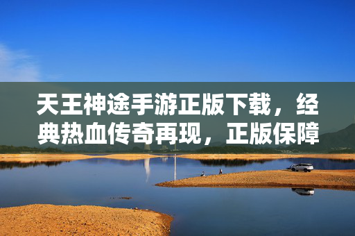 天王神途手游正版下载,经典热血传奇再现,正版保障畅玩无忧 天王神途手游正版下载,经典热血传奇再现,正版保障畅玩无忧