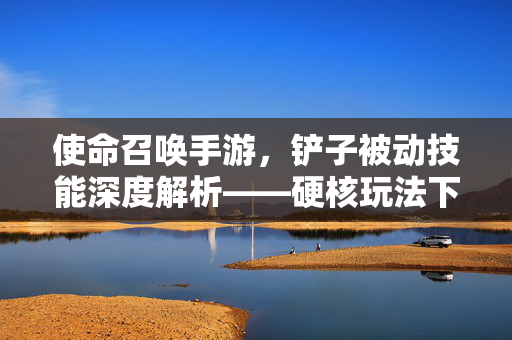 使命召唤手游,铲子被动技能深度解析——硬核玩法下的生存与反杀新思路 使命召唤手游,铲子被动技能深度解析——硬核玩法下的生存与反杀新思路