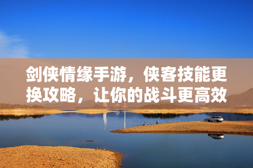 剑侠情缘手游,侠客技能更换攻略,让你的战斗更高效! 剑侠情缘手游,侠客技能更换攻略,让你的战斗更高效!