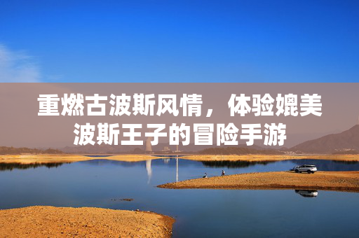 重燃古波斯风情,体验媲美波斯王子的冒险手游 重燃古波斯风情,体验媲美波斯王子的冒险手游