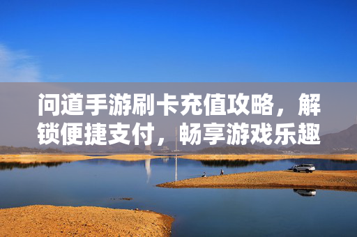 问道手游刷卡充值攻略,解锁便捷支付,畅享游戏乐趣 问道手游刷卡充值攻略,解锁便捷支付,畅享游戏乐趣
