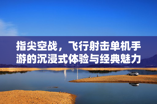指尖空战,飞行射击单机手游的沉浸式体验与经典魅力 指尖空战,飞行射击单机手游的沉浸式体验与经典魅力