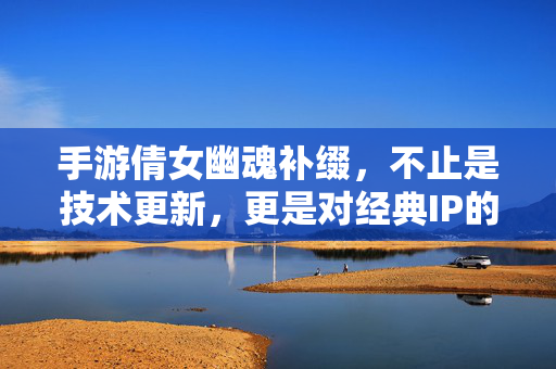 手游倩女幽魂补缀,不止是技术更新,更是对经典IP的深情回响与活力延续 手游倩女幽魂补缀,不止是技术更新,更是对经典IP的深情回响与活力延续