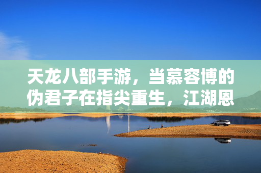 天龙八部手游,当慕容博的伪君子在指尖重生,江湖恩怨再续前缘 天龙八部手游,当慕容博的伪君子在指尖重生,江湖恩怨再续前缘