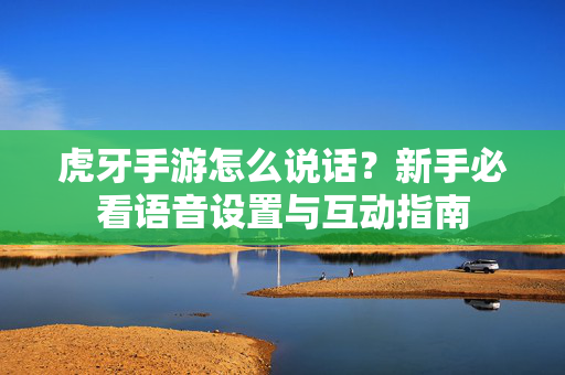 虎牙手游怎么说话？新手必看语音设置与互动指南