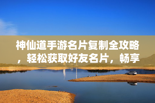 神仙道手游名片复制全攻略,轻松获取好友名片,畅享社交乐趣 神仙道手游名片复制全攻略,轻松获取好友名片,畅享社交乐趣