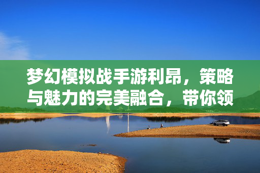 梦幻模拟战手游利昂,策略与魅力的完美融合,带你领略魔幻战场的独特魅力 梦幻模拟战手游利昂,策略与魅力的完美融合,带你领略魔幻战场的独特魅力