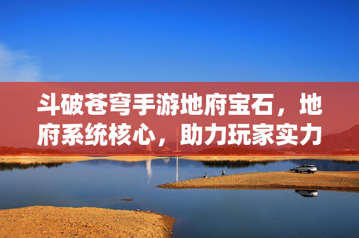 斗破苍穹手游地府宝石，地府系统核心，助力玩家实力飞跃的神秘宝石