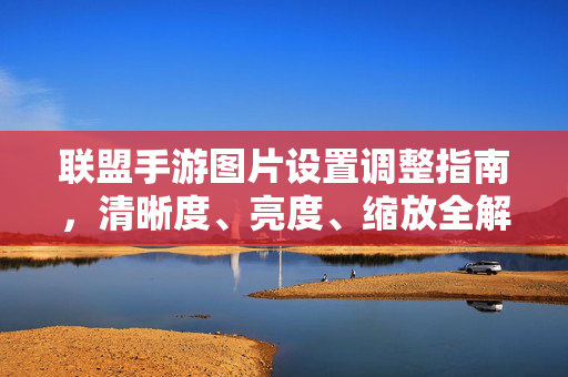 联盟手游图片设置调整指南,清晰度、亮度、缩放全解析 联盟手游图片设置调整指南,清晰度、亮度、缩放全解析