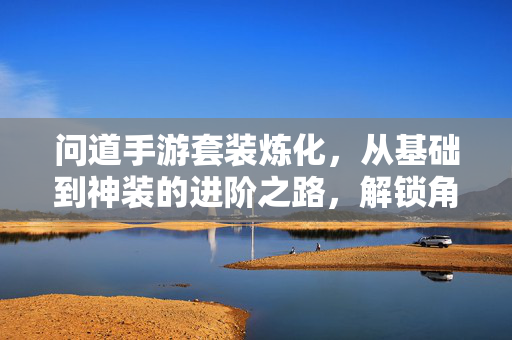 问道手游套装炼化，从基础到神装的进阶之路，解锁角色新高度