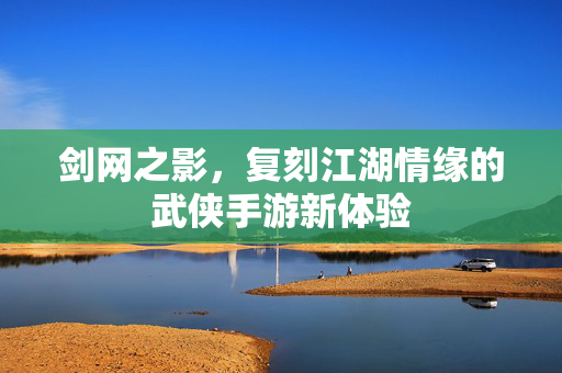 剑网之影,复刻江湖情缘的武侠手游新体验 剑网之影,复刻江湖情缘的武侠手游新体验