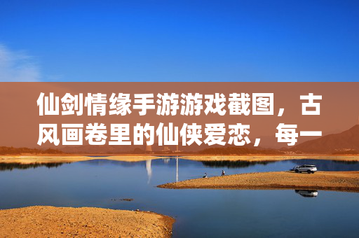 仙剑情缘手游游戏截图,古风画卷里的仙侠爱恋,每一帧都是记忆的温柔回响 仙剑情缘手游游戏截图,古风画卷里的仙侠爱恋,每一帧都是记忆的温柔回响