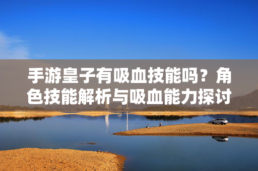 手游皇子有吸血技能吗?角色技能解析与吸血能力探讨 手游皇子有吸血技能吗?角色技能解析与吸血能力探讨
