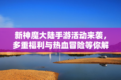 新神魔大陆手游活动来袭,多重福利与热血冒险等你解锁! 新神魔大陆手游活动来袭,多重福利与热血冒险等你解锁!