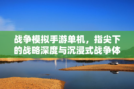 战争模拟手游单机,指尖下的战略深度与沉浸式战争体验 战争模拟手游单机,指尖下的战略深度与沉浸式战争体验