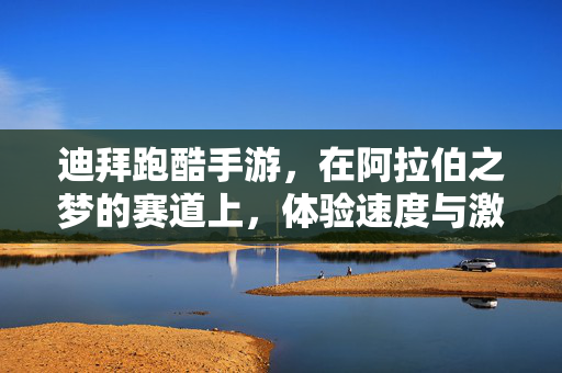 迪拜跑酷手游,在阿拉伯之梦的赛道上,体验速度与激情的极限挑战 迪拜跑酷手游,在阿拉伯之梦的赛道上,体验速度与激情的极限挑战
