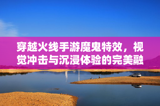 穿越火线手游魔鬼特效,视觉冲击与沉浸体验的完美融合——从枪械到技能的炫酷进化 穿越火线手游魔鬼特效,视觉冲击与沉浸体验的完美融合——从枪械到技能的炫酷进化