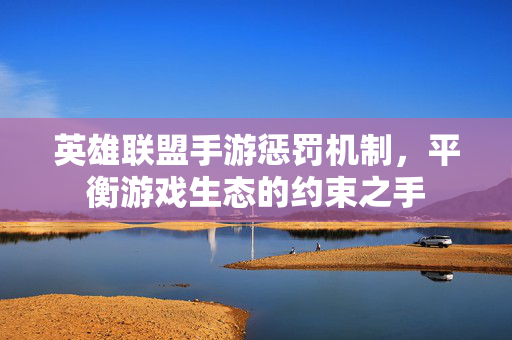 英雄联盟手游惩罚机制,平衡游戏生态的约束之手 英雄联盟手游惩罚机制,平衡游戏生态的约束之手