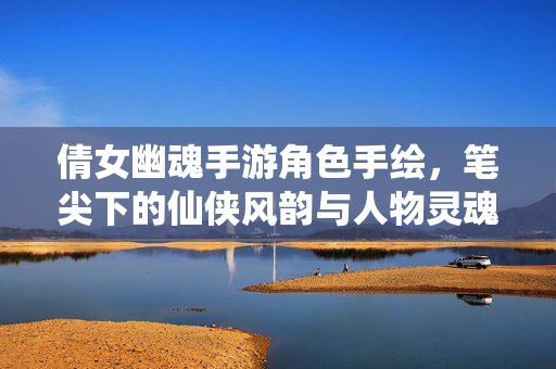 倩女幽魂手游角色手绘,笔尖下的仙侠风韵与人物灵魂的碰撞 倩女幽魂手游角色手绘,笔尖下的仙侠风韵与人物灵魂的碰撞